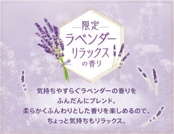 限定　ラベンダーリラックスの香り　気持ちやすらぐラベンダーの香りをふんだんにブレンド。柔らかくふんわりとした香りを楽しめるので、ちょっと気持ちもリラックス。