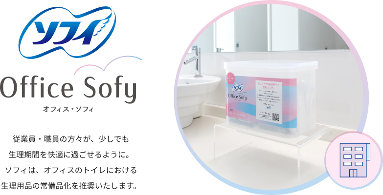 ソフィ Office Sofy オフィス・ソフィ 従業員・職員の方々が、少しでも生理期間を快適に過ごせるように。ソフィは、オフィスのトイレにおける生理用品の常備品化を推奨いたします。