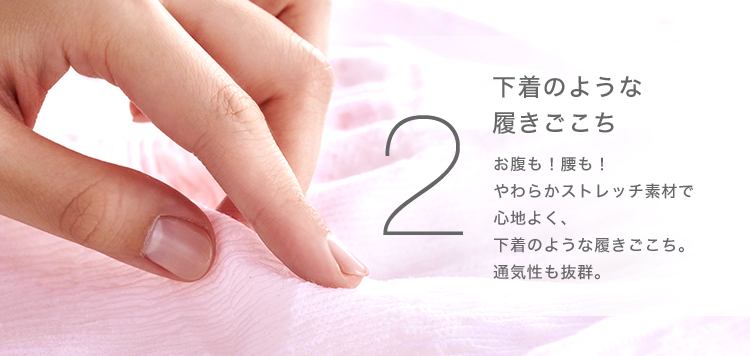２ 下着のような履きごこち　お腹も！腰も！やわらかストレッチ素材で心地よく、下着のような履きごこち。通気性も抜群。