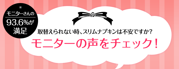 モニターさんの93.6%が満足 取替えられない時、スリムナプキンは不安ですか？モニターの声をチェック！