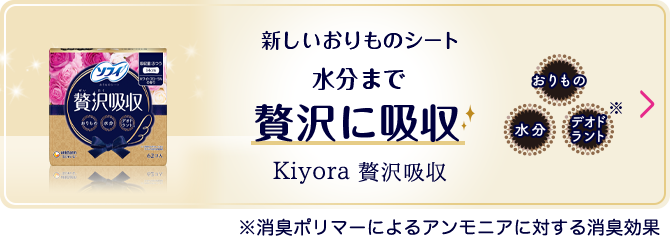 新しいおりものシート 水分まで贅沢に吸収 Kiyora 贅沢吸収 ※消臭するポリマーによるアンモニアに対する消臭効果